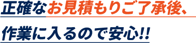 正確なお見積もりご了承後、作業に入るので安心。